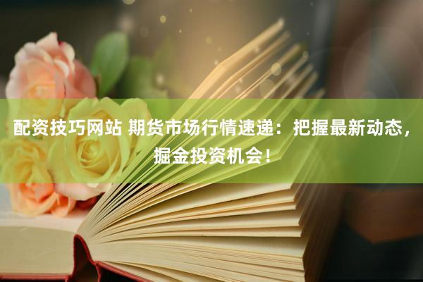 配资技巧网站 期货市场行情速递：把握最新动态，掘金投资机会！