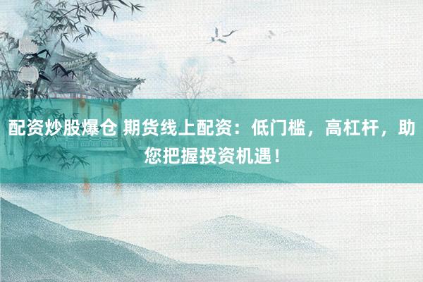 配资炒股爆仓 期货线上配资：低门槛，高杠杆，助您把握投资机遇！