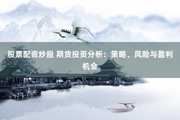 股票配资炒股 期货投资分析：策略、风险与盈利机会