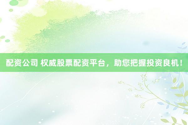 配资公司 权威股票配资平台，助您把握投资良机！