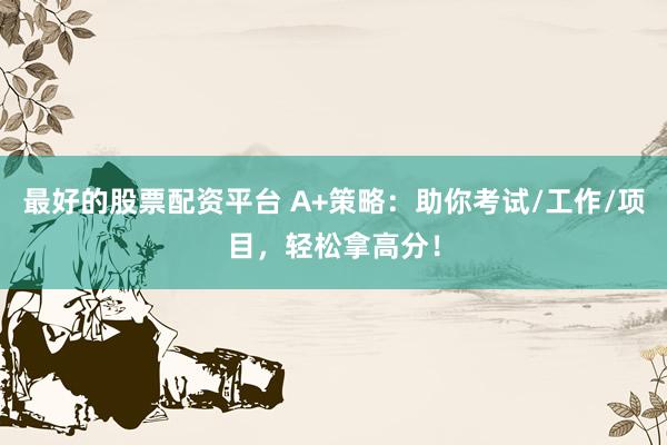最好的股票配资平台 A+策略：助你考试/工作/项目，轻松拿高分！
