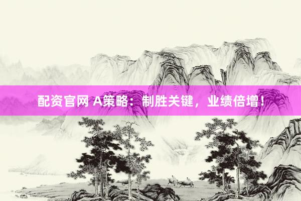 配资官网 A策略：制胜关键，业绩倍增！