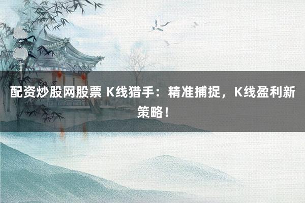 配资炒股网股票 K线猎手：精准捕捉，K线盈利新策略！