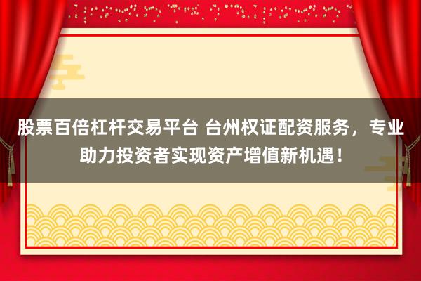 股票百倍杠杆交易平台 台州权证配资服务，专业助力投资者实现资产增值新机遇！