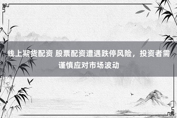 线上期货配资 股票配资遭遇跌停风险，投资者需谨慎应对市场波动