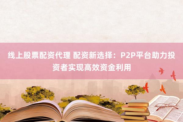 线上股票配资代理 配资新选择：P2P平台助力投资者实现高效资金利用