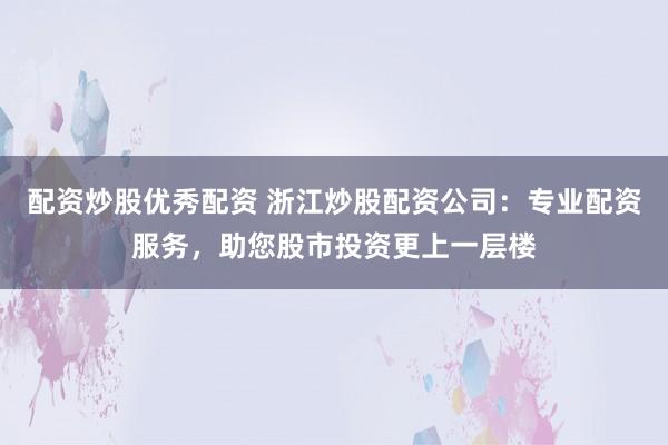 配资炒股优秀配资 浙江炒股配资公司：专业配资服务，助您股市投资更上一层楼
