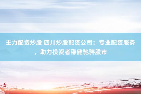 主力配资炒股 四川炒股配资公司：专业配资服务，助力投资者稳健驰骋股市