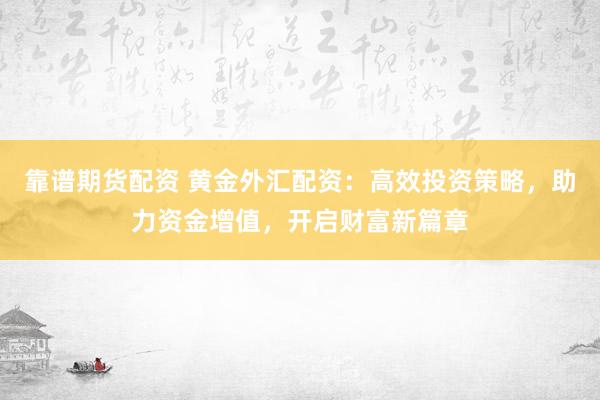 靠谱期货配资 黄金外汇配资：高效投资策略，助力资金增值，开启财富新篇章