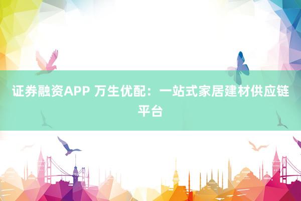 证券融资APP 万生优配：一站式家居建材供应链平台