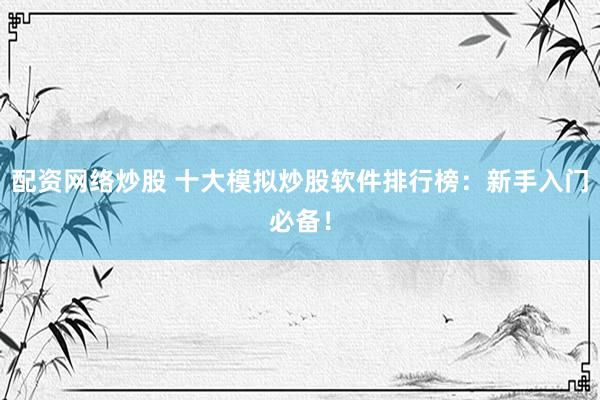 配资网络炒股 十大模拟炒股软件排行榜：新手入门必备！