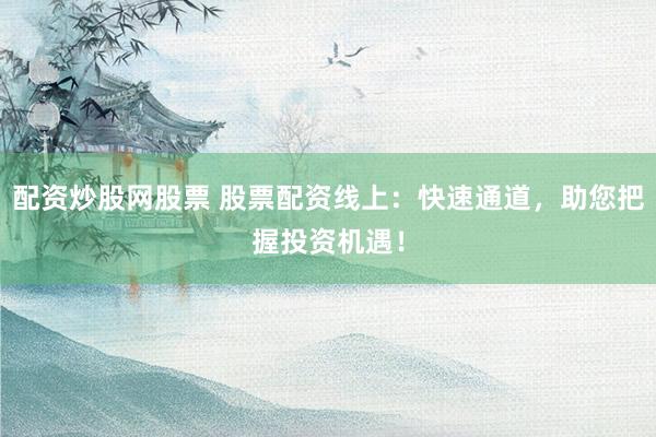 配资炒股网股票 股票配资线上：快速通道，助您把握投资机遇！