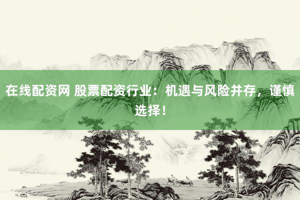 在线配资网 股票配资行业：机遇与风险并存，谨慎选择！