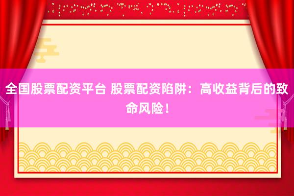 全国股票配资平台 股票配资陷阱：高收益背后的致命风险！