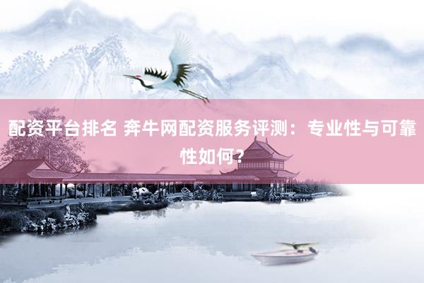 配资平台排名 奔牛网配资服务评测：专业性与可靠性如何？