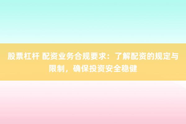 股票杠杆 配资业务合规要求：了解配资的规定与限制，确保投资安全稳健