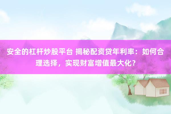 安全的杠杆炒股平台 揭秘配资贷年利率：如何合理选择，实现财富增值最大化？