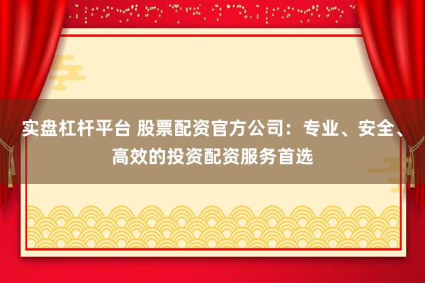 实盘杠杆平台 股票配资官方公司：专业、安全、高效的投资配资服务首选