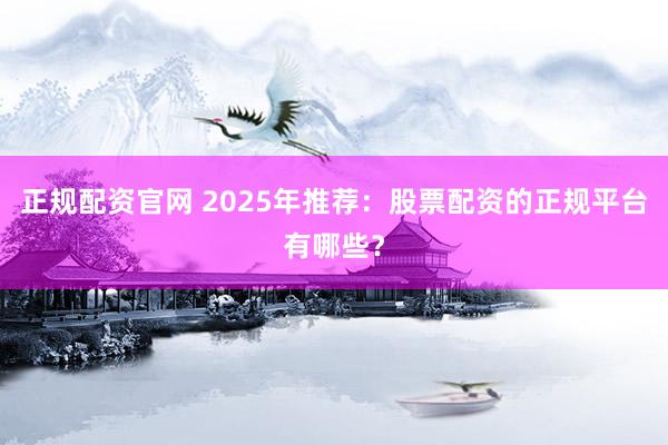 正规配资官网 2025年推荐：股票配资的正规平台有哪些？