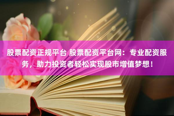 股票配资正规平台 股票配资平台网：专业配资服务，助力投资者轻松实现股市增值梦想！