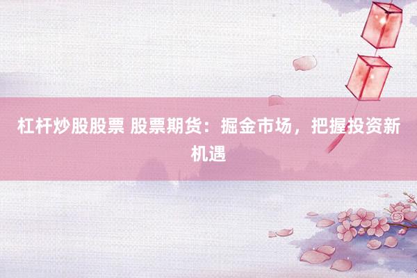 杠杆炒股股票 股票期货：掘金市场，把握投资新机遇