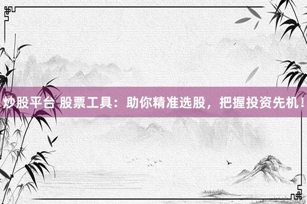 炒股平台 股票工具：助你精准选股，把握投资先机！