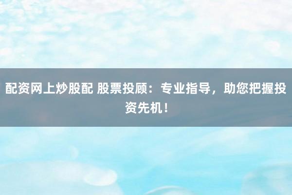 配资网上炒股配 股票投顾：专业指导，助您把握投资先机！