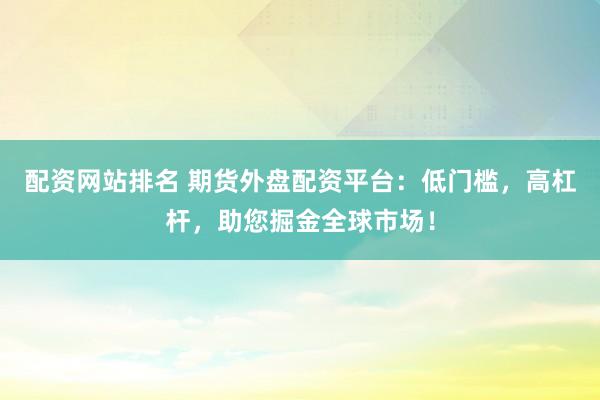 配资网站排名 期货外盘配资平台：低门槛，高杠杆，助您掘金全球市场！