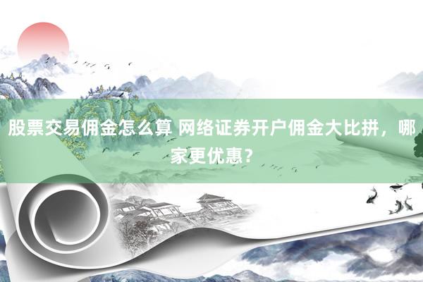 股票交易佣金怎么算 网络证券开户佣金大比拼，哪家更优惠？