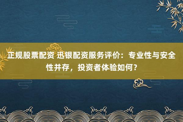 正规股票配资 迅银配资服务评价：专业性与安全性并存，投资者体验如何？