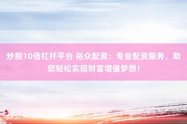 炒股10倍杠杆平台 裕众配资：专业配资服务，助您轻松实现财富增值梦想！