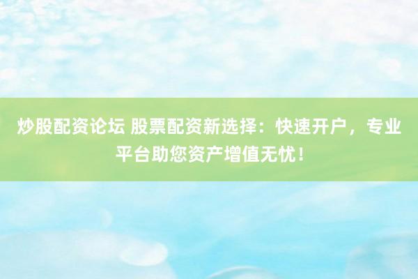 炒股配资论坛 股票配资新选择：快速开户，专业平台助您资产增值无忧！