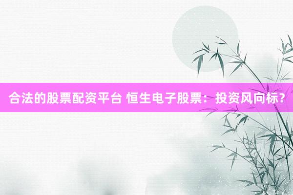 合法的股票配资平台 恒生电子股票：投资风向标？