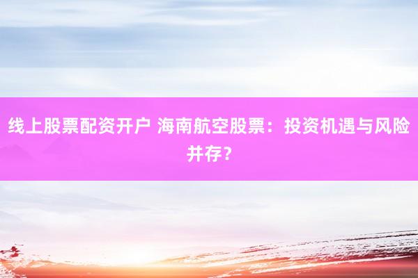 线上股票配资开户 海南航空股票：投资机遇与风险并存？