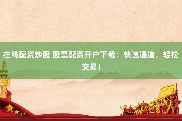 在线配资炒股 股票配资开户下载：快速通道，轻松交易！