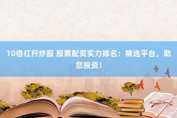 10倍杠杆炒股 股票配资实力排名：精选平台，助您投资！