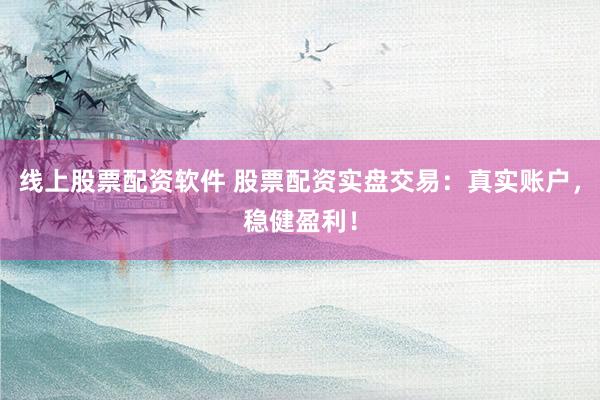 线上股票配资软件 股票配资实盘交易：真实账户，稳健盈利！