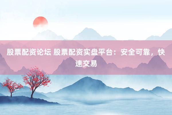 股票配资论坛 股票配资实盘平台：安全可靠，快速交易