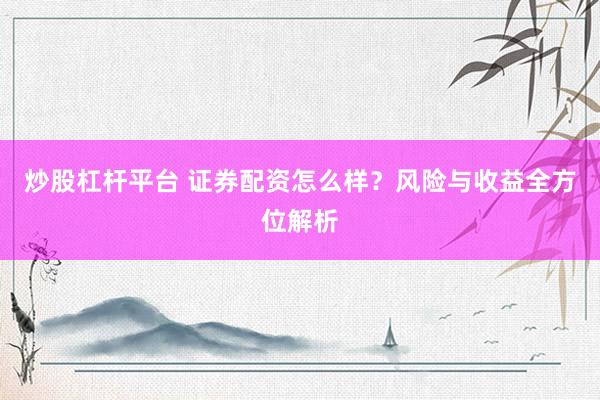 炒股杠杆平台 证券配资怎么样？风险与收益全方位解析