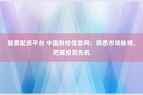 股票配资平台 中国财经信息网：洞悉市场脉搏，把握投资先机