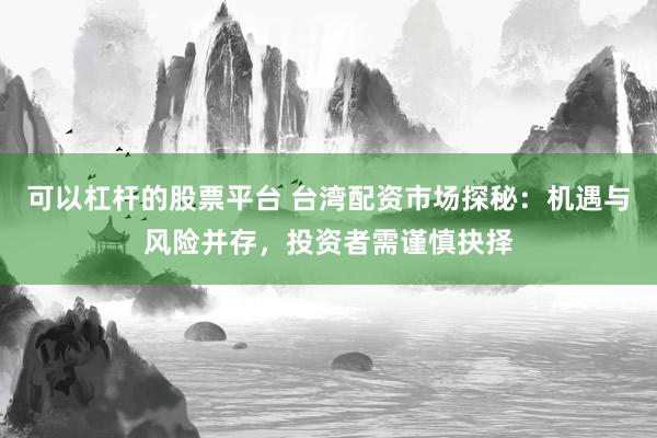 可以杠杆的股票平台 台湾配资市场探秘：机遇与风险并存，投资者需谨慎抉择