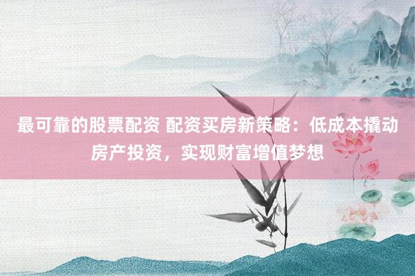 最可靠的股票配资 配资买房新策略：低成本撬动房产投资，实现财富增值梦想
