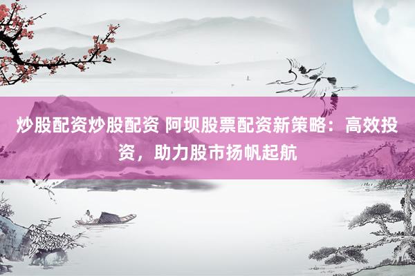 炒股配资炒股配资 阿坝股票配资新策略：高效投资，助力股市扬帆起航