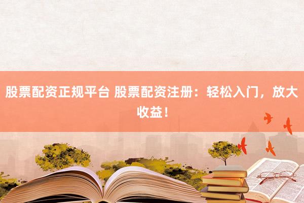 股票配资正规平台 股票配资注册：轻松入门，放大收益！