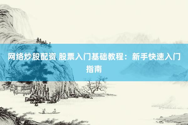 网络炒股配资 股票入门基础教程：新手快速入门指南