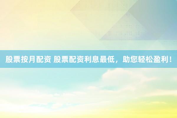 股票按月配资 股票配资利息最低，助您轻松盈利！