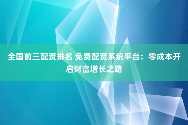 全国前三配资排名 免费配资系统平台：零成本开启财富增长之路