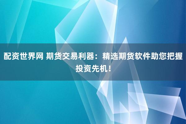 配资世界网 期货交易利器：精选期货软件助您把握投资先机！