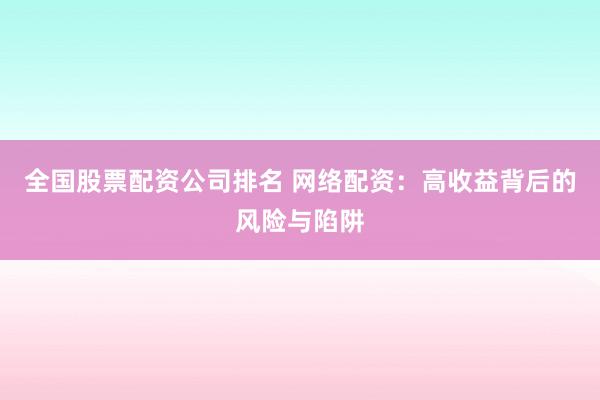 全国股票配资公司排名 网络配资：高收益背后的风险与陷阱