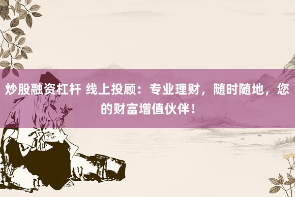 炒股融资杠杆 线上投顾：专业理财，随时随地，您的财富增值伙伴！